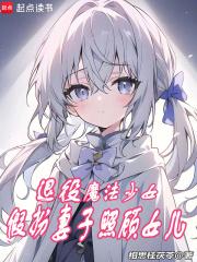 退役魔法少女，假扮妻子照顾女儿章节列表