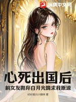 心死出国后，前女友抛弃白月光跪求我原谅章节列表