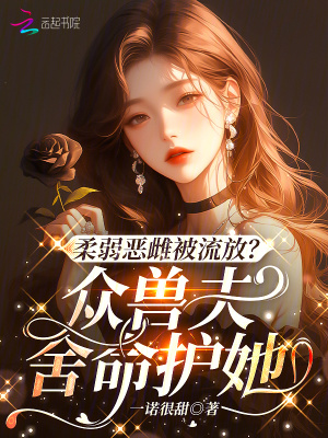 柔弱恶雌被流放？众兽夫舍命护她章节列表