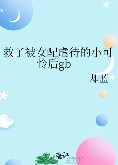救了被女配虐待的小可怜后gb章节列表
