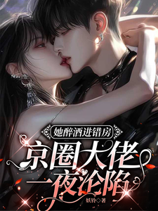 她醉酒进错房，京圈大佬一夜沦陷章节列表