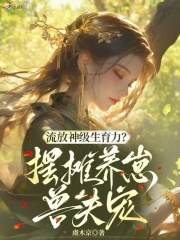 流放神级生育力？摆摊养崽兽夫宠章节列表