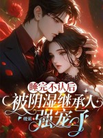 睡完不认后，被阴湿继承人强宠了章节列表