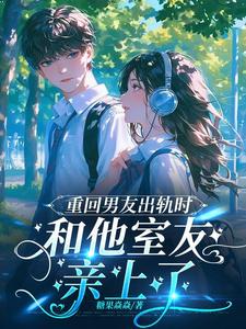 重回男友出轨时，和他室友亲上了章节列表