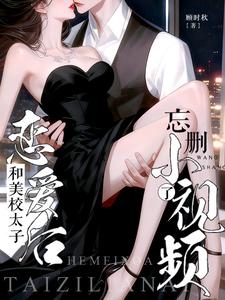 和美校太子恋爱后，忘删小视频了章节列表