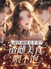 前任顶级毛茸茸？渣雌美食喂不饱章节列表