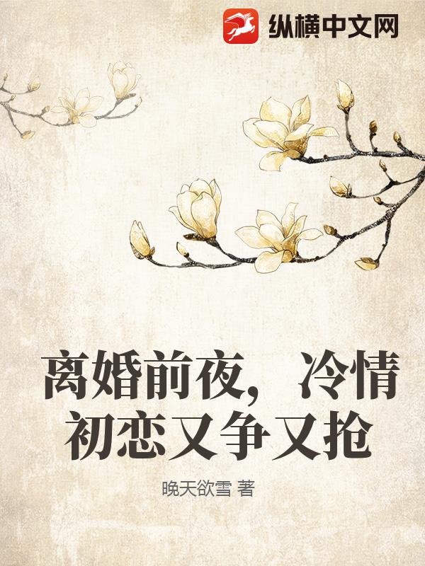 离婚前夜，冷情初恋又争又抢章节列表