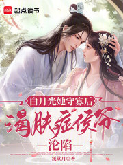 白月光她守寡后，渴肤症侯爷沦陷章节列表